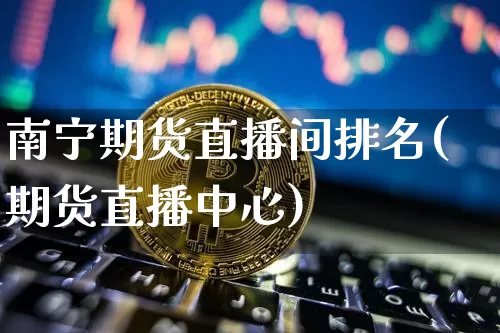 南宁期货直播间排名(期货直播中心)_https://www.huakunhengjia.com_期货资讯_第1张
