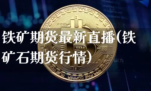 铁矿期货最新直播(铁矿石期货行情)_https://www.huakunhengjia.com_股票资讯_第1张