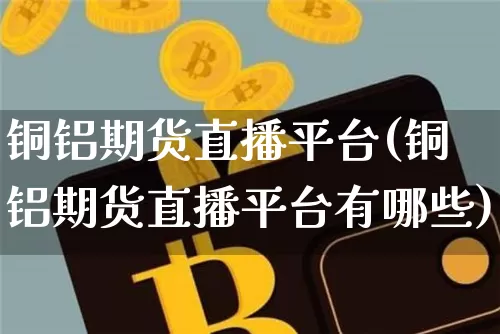 铜铝期货直播平台(铜铝期货直播平台有哪些)_https://www.huakunhengjia.com_期货资讯_第1张