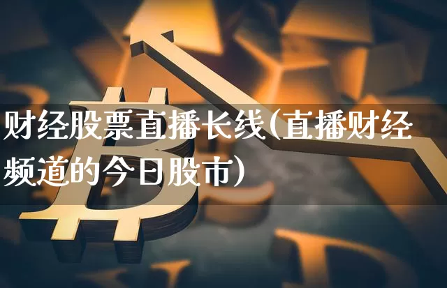 财经股票直播长线(直播财经频道的今日股市)_https://www.huakunhengjia.com_金融资讯_第1张