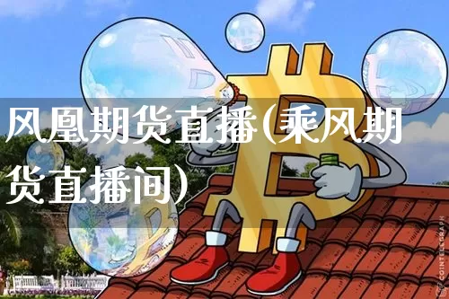 风凰期货直播(乘风期货直播间)_https://www.huakunhengjia.com_股票资讯_第1张