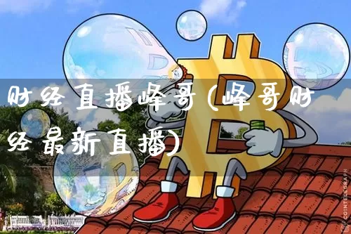 财经直播峰哥(峰哥财经最新直播)_https://www.huakunhengjia.com_财经资讯_第1张