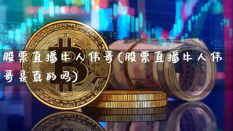 股票直播牛人伟哥(股票直播牛人伟哥是真的吗)_https://www.huakunhengjia.com_金融资讯_第1张