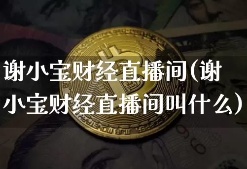 谢小宝财经直播间(谢小宝财经直播间叫什么)_https://www.huakunhengjia.com_金融资讯_第1张