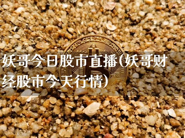 妖哥今日股市直播(妖哥财经股市今天行情)_https://www.huakunhengjia.com_财经资讯_第1张