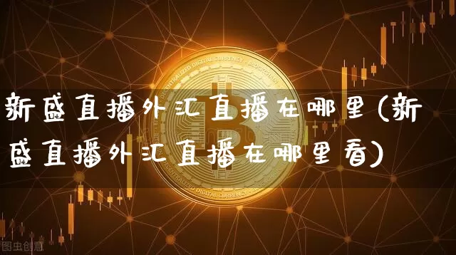 新盛直播外汇直播在哪里(新盛直播外汇直播在哪里看)_https://www.huakunhengjia.com_财经资讯_第1张