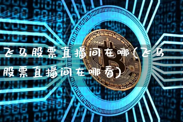 飞马股票直播间在哪(飞马股票直播间在哪看)_https://www.huakunhengjia.com_期货资讯_第1张