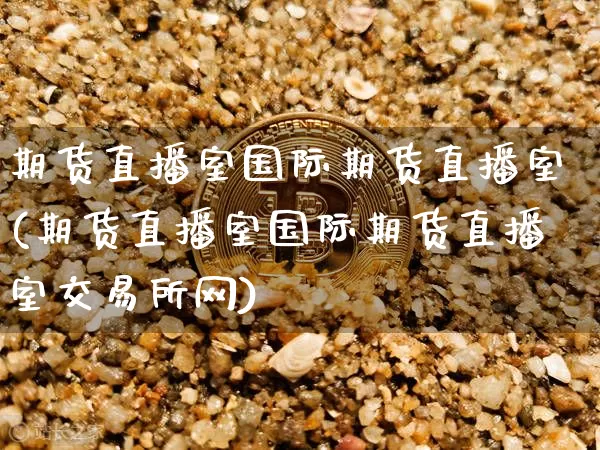 期货直播室国际期货直播室(期货直播室国际期货直播室交易所网)_https://www.huakunhengjia.com_期货资讯_第1张
