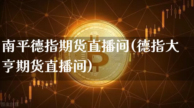 南平德指期货直播间(德指大亨期货直播间)_https://www.huakunhengjia.com_期货资讯_第1张