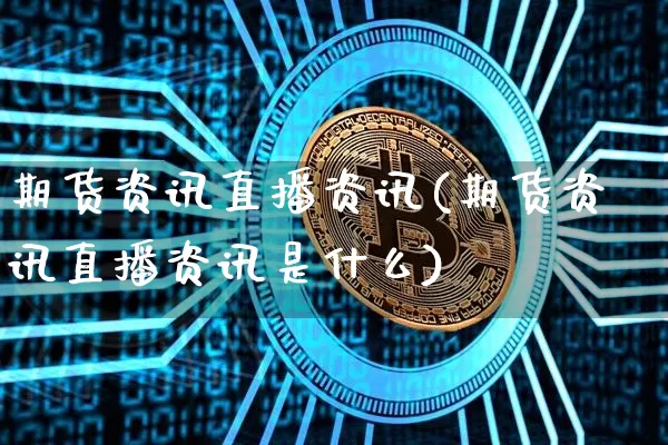 期货资讯直播资讯(期货资讯直播资讯是什么)_https://www.huakunhengjia.com_期货资讯_第1张