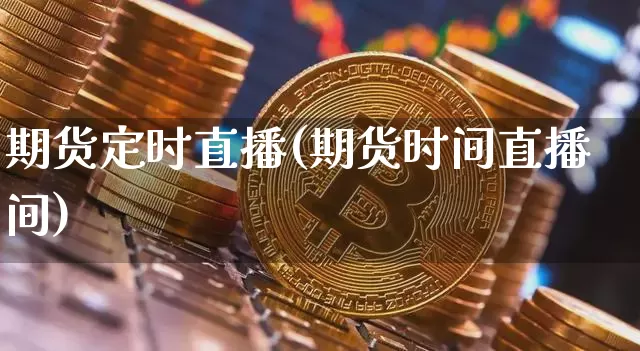 期货定时直播(期货时间直播间)_https://www.huakunhengjia.com_股票资讯_第1张