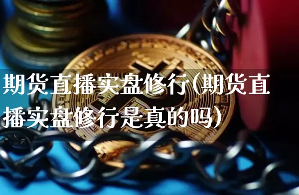 期货直播实盘修行(期货直播实盘修行是真的吗)_https://www.huakunhengjia.com_期货资讯_第1张