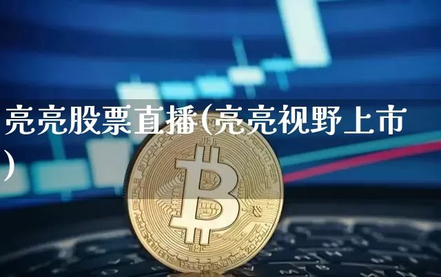 亮亮股票直播(亮亮视野上市)_https://www.huakunhengjia.com_期货资讯_第1张