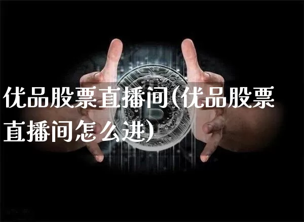 优品股票直播间(优品股票直播间怎么进)_https://www.huakunhengjia.com_财经资讯_第1张