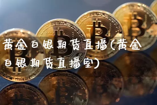 黄金白银期货直播(黄金白银期货直播室)_https://www.huakunhengjia.com_财经资讯_第1张