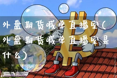 外盘期货喊单直播室(外盘期货喊单直播室是什么)_https://www.huakunhengjia.com_股票资讯_第1张