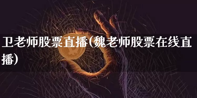 卫老师股票直播(魏老师股票在线直播)_https://www.huakunhengjia.com_金融资讯_第1张