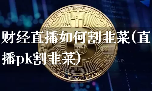 财经直播如何割韭菜(直播pk割韭菜)_https://www.huakunhengjia.com_财经资讯_第1张