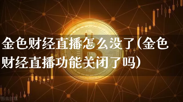 金色财经直播怎么没了(金色财经直播功能关闭了吗)_https://www.huakunhengjia.com_金融资讯_第1张