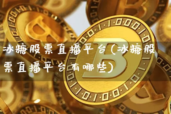 冰糖股票直播平台(冰糖股票直播平台有哪些)_https://www.huakunhengjia.com_股票资讯_第1张