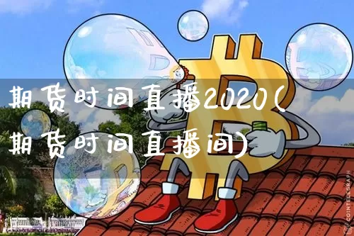 期货时间直播2020(期货时间直播间)_https://www.huakunhengjia.com_财经资讯_第1张