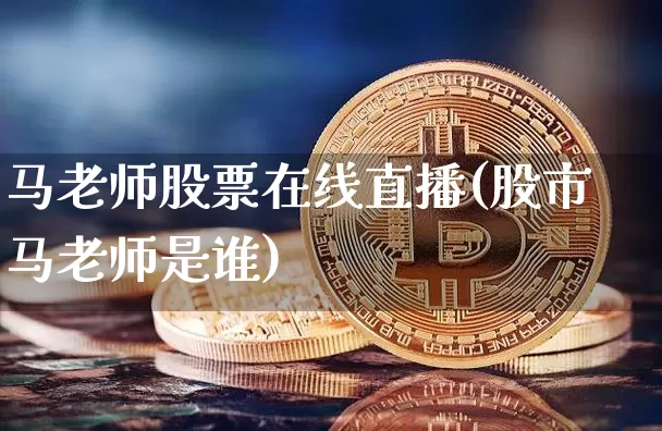 马老师股票在线直播(股市马老师是谁)_https://www.huakunhengjia.com_期货资讯_第1张