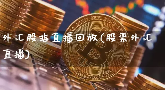 外汇股指直播回放(股票外汇直播)_https://www.huakunhengjia.com_金融资讯_第1张