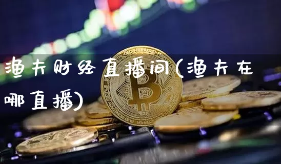 渔夫财经直播间(渔夫在哪直播)_https://www.huakunhengjia.com_期货资讯_第1张
