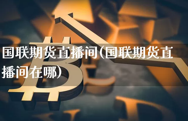 国联期货直播间(国联期货直播间在哪)_https://www.huakunhengjia.com_股票资讯_第1张