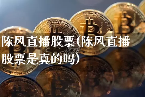 陈风直播股票(陈风直播股票是真的吗)_https://www.huakunhengjia.com_期货资讯_第1张