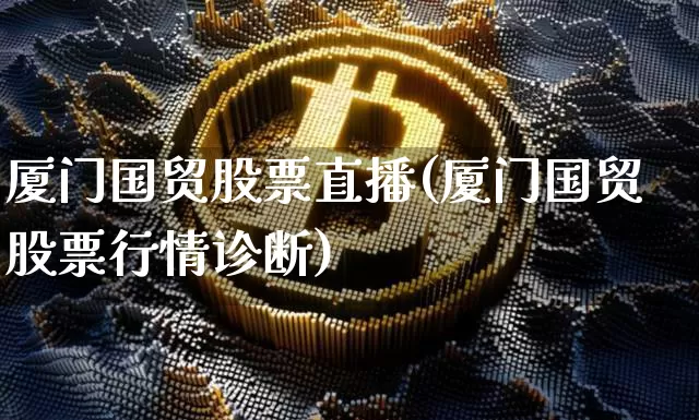 厦门国贸股票直播(厦门国贸股票行情诊断)_https://www.huakunhengjia.com_期货资讯_第1张
