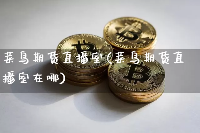 菜鸟期货直播室(菜鸟期货直播室在哪)_https://www.huakunhengjia.com_财经资讯_第1张