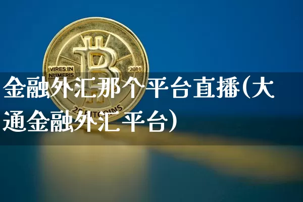 金融外汇那个平台直播(大通金融外汇平台)_https://www.huakunhengjia.com_期货资讯_第1张