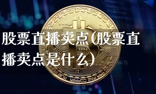 股票直播卖点(股票直播卖点是什么)_https://www.huakunhengjia.com_金融资讯_第1张
