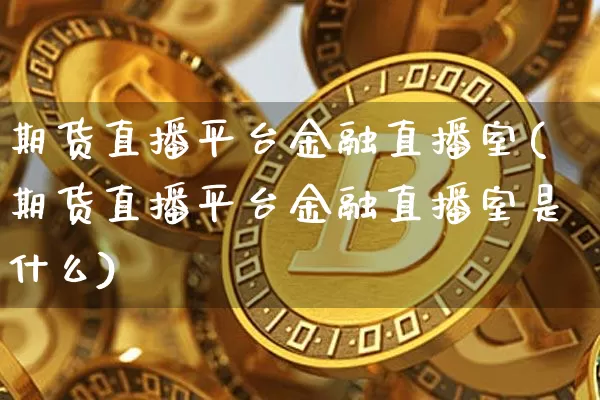 期货直播平台金融直播室(期货直播平台金融直播室是什么)_https://www.huakunhengjia.com_期货资讯_第1张