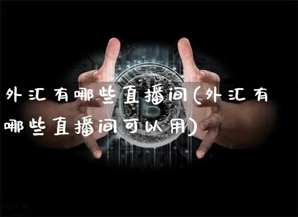 外汇有哪些直播间(外汇有哪些直播间可以用)_https://www.huakunhengjia.com_金融资讯_第1张