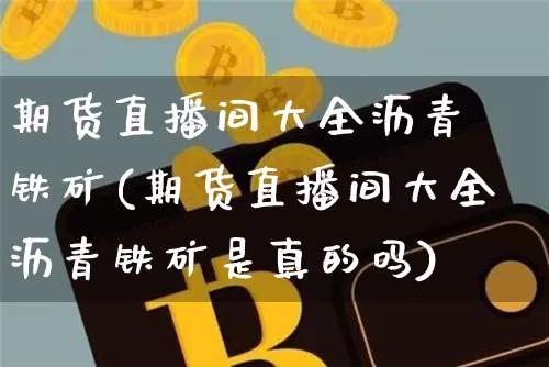 期货直播间大全沥青 铁矿(期货直播间大全沥青铁矿是真的吗)_https://www.huakunhengjia.com_期货资讯_第1张
