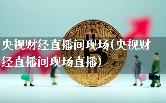 央视财经直播间现场(央视财经直播间现场直播)_https://www.huakunhengjia.com_股票资讯_第1张