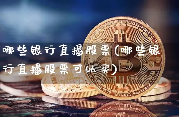 哪些银行直播股票(哪些银行直播股票可以买)_https://www.huakunhengjia.com_期货资讯_第1张