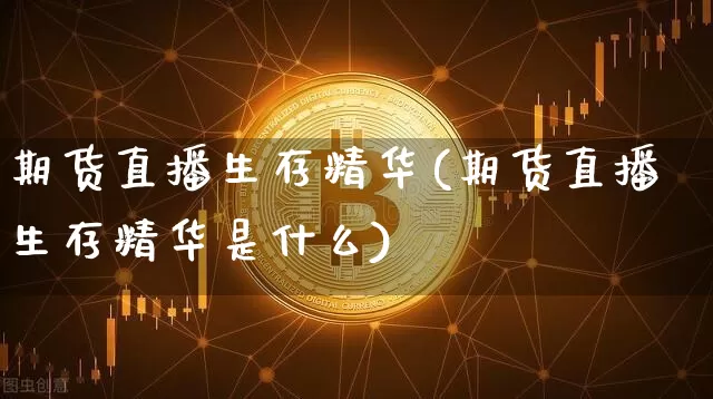 期货直播生存精华(期货直播生存精华是什么)_https://www.huakunhengjia.com_财经资讯_第1张
