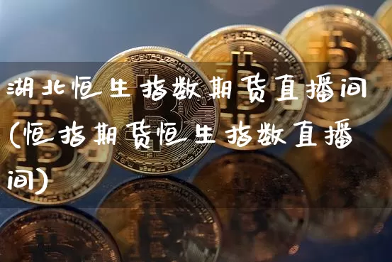 湖北恒生指数期货直播间(恒指期货恒生指数直播间)_https://www.huakunhengjia.com_期货资讯_第1张