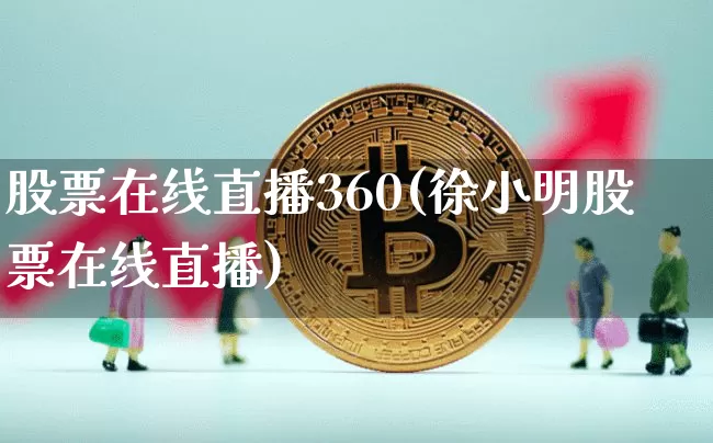 股票在线直播360(徐小明股票在线直播)_https://www.huakunhengjia.com_股票资讯_第1张
