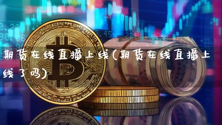 期货在线直播上线(期货在线直播上线了吗)_https://www.huakunhengjia.com_财经资讯_第1张