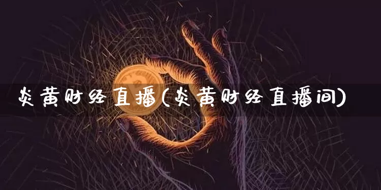 炎黄财经直播(炎黄财经直播间)_https://www.huakunhengjia.com_股票资讯_第1张