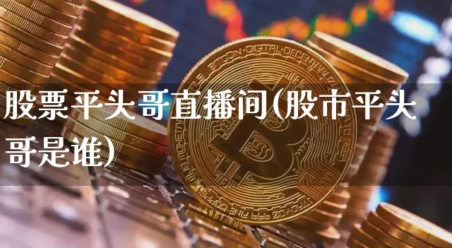 股票平头哥直播间(股市平头哥是谁)_https://www.huakunhengjia.com_金融资讯_第1张