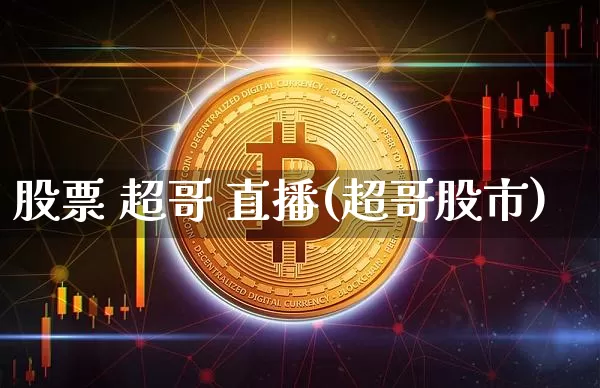 股票 超哥 直播(超哥股市)_https://www.huakunhengjia.com_期货资讯_第1张