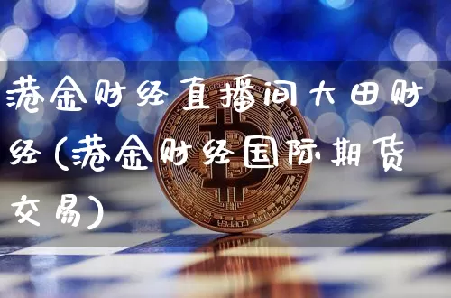港金财经直播间大田财经(港金财经国际期货交易)_https://www.huakunhengjia.com_期货资讯_第1张