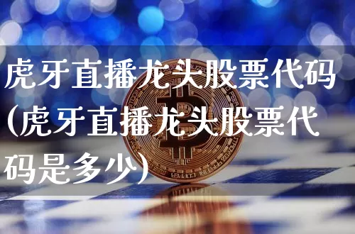 虎牙直播龙头股票代码(虎牙直播龙头股票代码是多少)_https://www.huakunhengjia.com_财经资讯_第1张