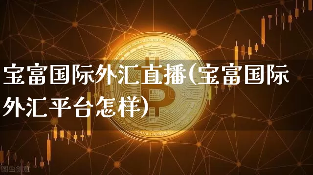 宝富国际外汇直播(宝富国际外汇平台怎样)_https://www.huakunhengjia.com_股票资讯_第1张