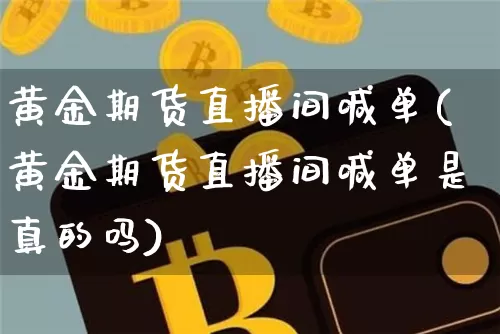 黄金期货直播间喊单(黄金期货直播间喊单是真的吗)_https://www.huakunhengjia.com_期货资讯_第1张